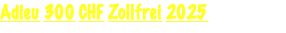 Adieu 300 CHF Zollfrei 2025